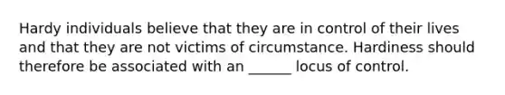 Hardy individuals believe that they are in control of their lives and that they are not victims of circumstance. Hardiness should therefore be associated with an ______ locus of control.