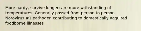 More hardy, survive longer; are more withstanding of temperatures. Generally passed from person to person. Norovirus #1 pathogen contributing to domestically acquired foodborne illnesses