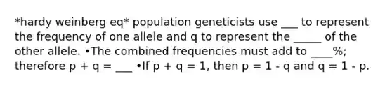 *hardy weinberg eq* population geneticists use ___ to represent the frequency of one allele and q to represent the _____ of the other allele. •The combined frequencies must add to ____%; therefore p + q = ___ •If p + q = 1, then p = 1 - q and q = 1 - p.