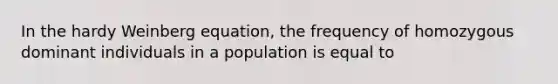 In the hardy Weinberg equation, the frequency of homozygous dominant individuals in a population is equal to