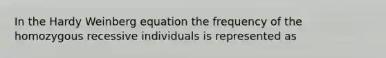 In the Hardy Weinberg equation the frequency of the homozygous recessive individuals is represented as