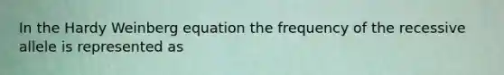 In the Hardy Weinberg equation the frequency of the recessive allele is represented as
