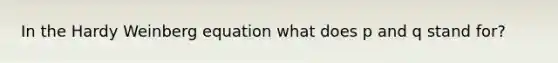 In the Hardy Weinberg equation what does p and q stand for?