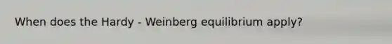 When does the Hardy - Weinberg equilibrium apply?