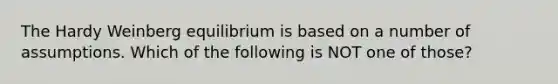 The Hardy Weinberg equilibrium is based on a number of assumptions. Which of the following is NOT one of those?