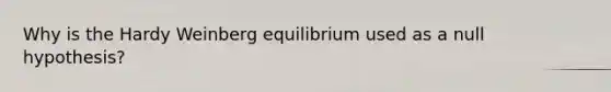 Why is the Hardy Weinberg equilibrium used as a null hypothesis?