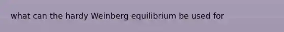 what can the hardy Weinberg equilibrium be used for