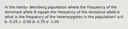 In the Hardy- Weinberg population where the frequency of the dominant allele B equals the frequency of the recessive allele b what is the frequency of the heterozygotes in the population? a-0 b- 0.25 c- 0.50 d- 0.75 e- 1.00