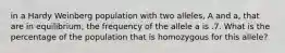 in a Hardy Weinberg population with two alleles, A and a, that are in equilibrium, the frequency of the allele a is .7. What is the percentage of the population that is homozygous for this allele?