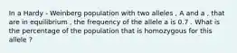 In a Hardy - Weinberg population with two alleles , A and a , that are in equilibrium , the frequency of the allele a is 0.7 . What is the percentage of the population that is homozygous for this allele ?