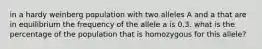 in a hardy weinberg population with two alleles A and a that are in equilibrium the frequency of the allele a is 0.3. what is the percentage of the population that is homozygous for this allele?