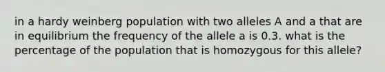 in a hardy weinberg population with two alleles A and a that are in equilibrium the frequency of the allele a is 0.3. what is the percentage of the population that is homozygous for this allele?