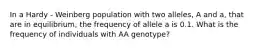 In a Hardy - Weinberg population with two alleles, A and a, that are in equilibrium, the frequency of allele a is 0.1. What is the frequency of individuals with AA genotype?