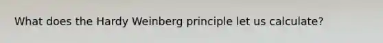 What does the Hardy Weinberg principle let us calculate?