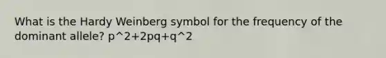 What is the Hardy Weinberg symbol for the frequency of the dominant allele? p^2+2pq+q^2