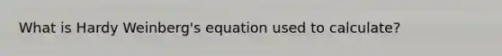 What is Hardy Weinberg's equation used to calculate?
