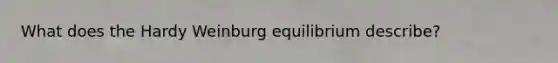 What does the Hardy Weinburg equilibrium describe?