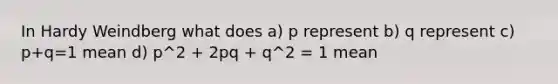 In Hardy Weindberg what does a) p represent b) q represent c) p+q=1 mean d) p^2 + 2pq + q^2 = 1 mean