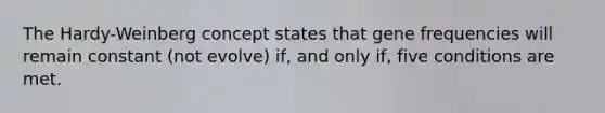 The Hardy-Weinberg concept states that gene frequencies will remain constant (not evolve) if, and only if, five conditions are met.