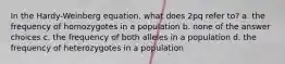 In the Hardy-Weinberg equation, what does 2pq refer to? a. the frequency of homozygotes in a population b. none of the answer choices c. the frequency of both alleles in a population d. the frequency of heterozygotes in a population