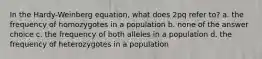 In the Hardy-Weinberg equation, what does 2pq refer to? a. the frequency of homozygotes in a population b. none of the answer choice c. the frequency of both alleles in a population d. the frequency of heterozygotes in a population