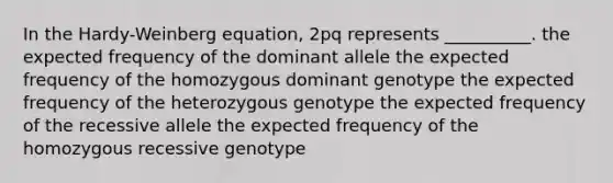 In the Hardy-Weinberg equation, 2pq represents __________. the expected frequency of the dominant allele the expected frequency of the homozygous dominant genotype the expected frequency of the heterozygous genotype the expected frequency of the recessive allele the expected frequency of the homozygous recessive genotype