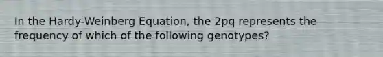 In the Hardy-Weinberg Equation, the 2pq represents the frequency of which of the following genotypes?