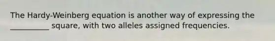 The Hardy-Weinberg equation is another way of expressing the __________ square, with two alleles assigned frequencies.
