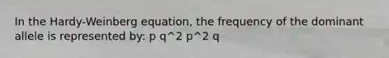 In the Hardy-Weinberg equation, the frequency of the dominant allele is represented by: p q^2 p^2 q