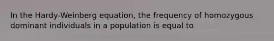 In the Hardy-Weinberg equation, the frequency of homozygous dominant individuals in a population is equal to