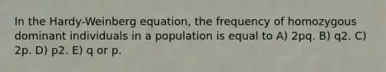 In the Hardy-Weinberg equation, the frequency of homozygous dominant individuals in a population is equal to A) 2pq. B) q2. C) 2p. D) p2. E) q or p.