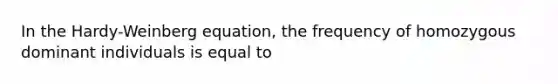 In the Hardy-Weinberg equation, the frequency of homozygous dominant individuals is equal to