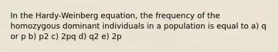 In the Hardy-Weinberg equation, the frequency of the homozygous dominant individuals in a population is equal to a) q or p b) p2 c) 2pq d) q2 e) 2p