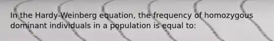 In the Hardy-Weinberg equation, the frequency of homozygous dominant individuals in a population is equal to: