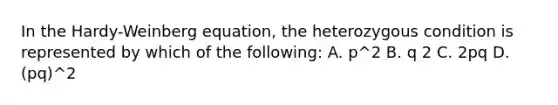 In the Hardy-Weinberg equation, the heterozygous condition is represented by which of the following: A. p^2 B. q 2 C. 2pq D. (pq)^2