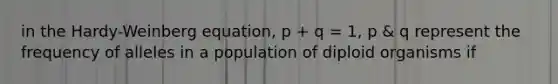 in the Hardy-Weinberg equation, p + q = 1, p & q represent the frequency of alleles in a population of diploid organisms if