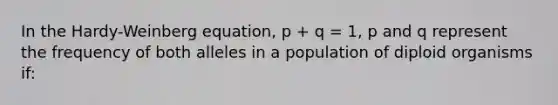 In the Hardy-Weinberg equation, p + q = 1, p and q represent the frequency of both alleles in a population of diploid organisms if: