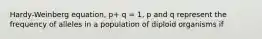 Hardy-Weinberg equation, p+ q = 1, p and q represent the frequency of alleles in a population of diploid organisms if