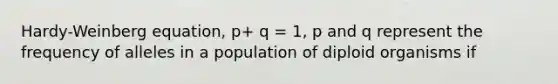 Hardy-Weinberg equation, p+ q = 1, p and q represent the frequency of alleles in a population of diploid organisms if