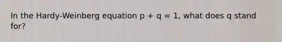 In the Hardy-Weinberg equation p + q = 1, what does q stand for?