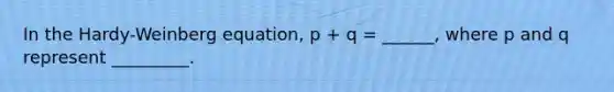 In the Hardy-Weinberg equation, p + q = ______, where p and q represent _________.