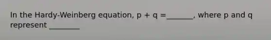 In the Hardy-Weinberg equation, p + q =_______, where p and q represent ________