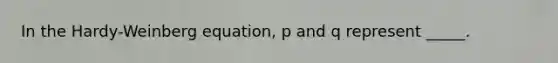 In the Hardy-Weinberg equation, p and q represent _____.