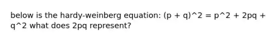 below is the hardy-weinberg equation: (p + q)^2 = p^2 + 2pq + q^2 what does 2pq represent?