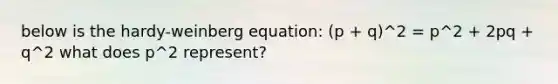 below is the hardy-weinberg equation: (p + q)^2 = p^2 + 2pq + q^2 what does p^2 represent?