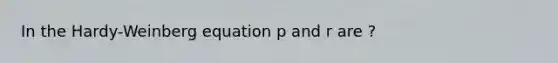 In the Hardy-Weinberg equation p and r are ?