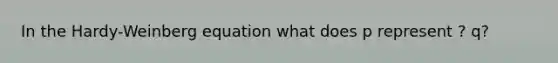 In the Hardy-Weinberg equation what does p represent ? q?