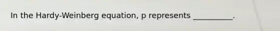 In the Hardy-Weinberg equation, p represents __________.