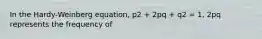 In the Hardy-Weinberg equation, p2 + 2pq + q2 = 1, 2pq represents the frequency of