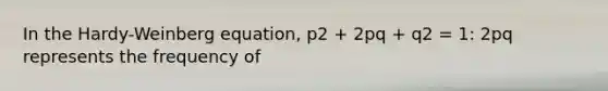 In the Hardy-Weinberg equation, p2 + 2pq + q2 = 1: 2pq represents the frequency of